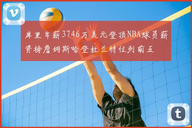 库里年薪3746万美元登顶NBA球员薪资榜詹姆斯哈登杜兰特位列前五