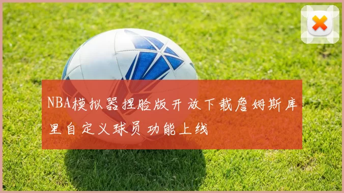 NBA模拟器捏脸版开放下载詹姆斯库里自定义球员功能上线
