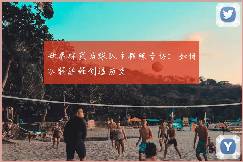 世界杯黑马球队主教练专访：如何以弱胜强创造历史