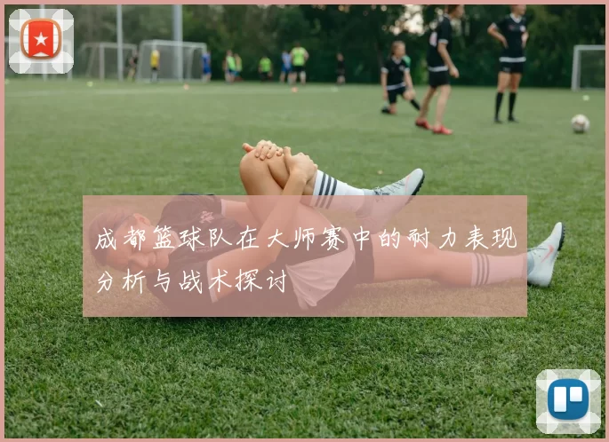 成都篮球队在大师赛中的耐力表现分析与战术探讨