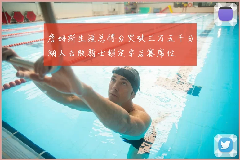 詹姆斯生涯总得分突破三万五千分湖人击败骑士锁定季后赛席位