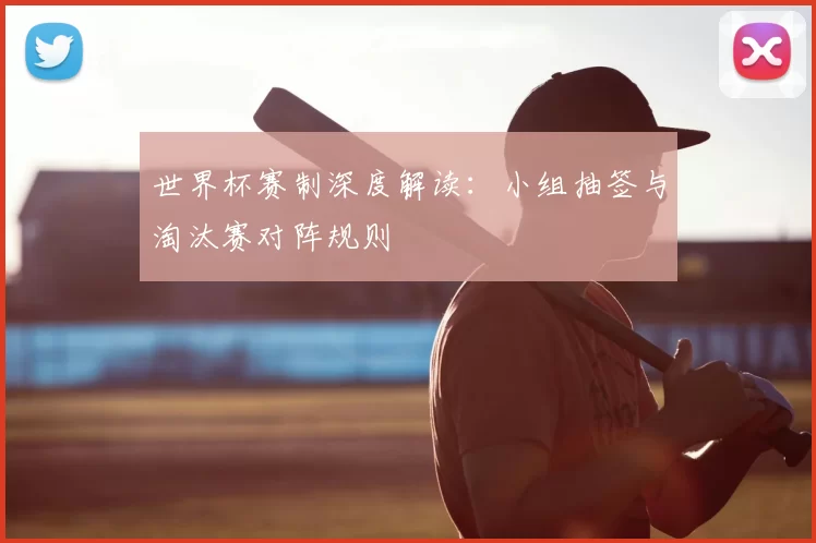 世界杯赛制深度解读：小组抽签与淘汰赛对阵规则