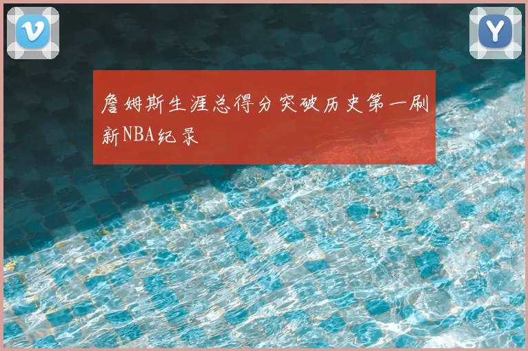 詹姆斯生涯总得分突破历史第一刷新NBA纪录