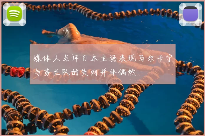 媒体人点评日本主场表现马尔卡宁与芬兰队的失利并非偶然