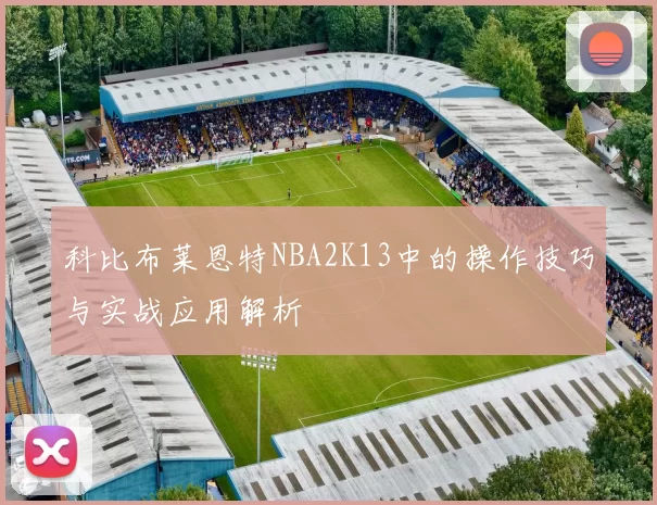 科比布莱恩特NBA2K13中的操作技巧与实战应用解析