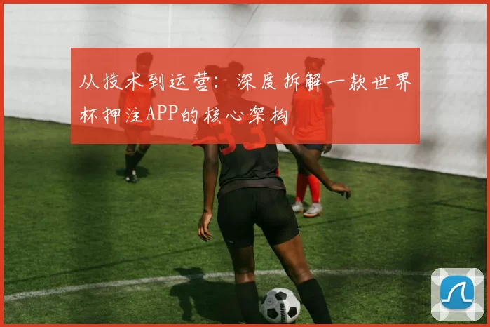 从技术到运营:深度拆解一款世界杯押注APP的核心架构
