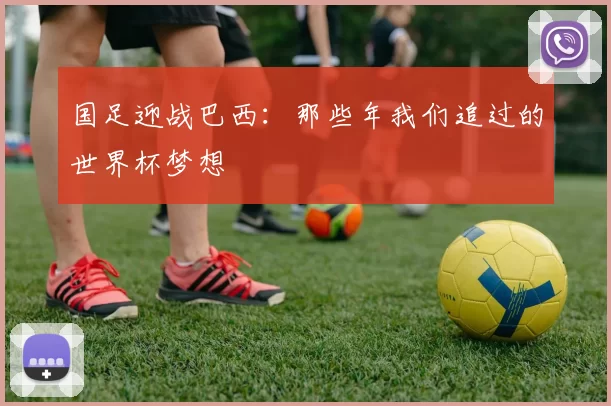 国足迎战巴西:那些年我们追过的世界杯梦想