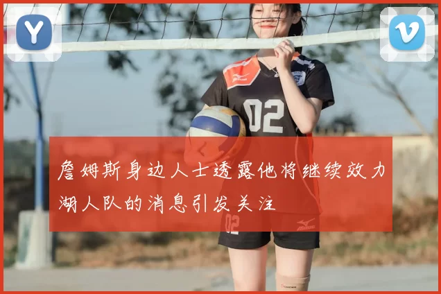 詹姆斯身边人士透露他将继续效力湖人队的消息引发关注