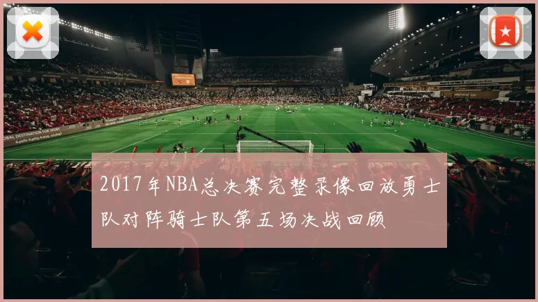 2017年NBA总决赛完整录像回放勇士队对阵骑士队第五场决战回顾