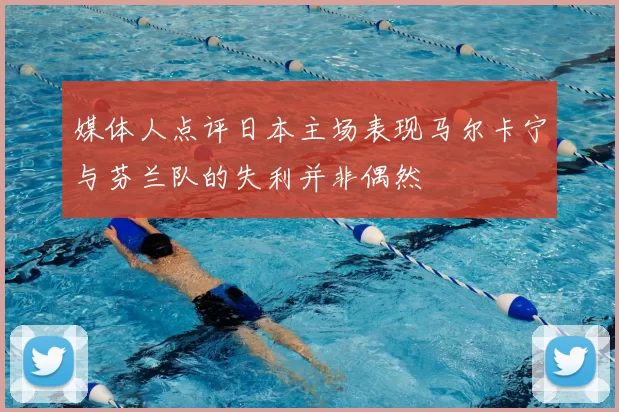 媒体人点评日本主场表现马尔卡宁与芬兰队的失利并非偶然