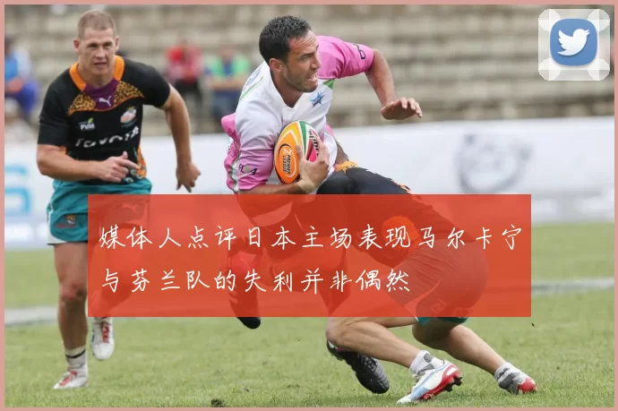 媒体人点评日本主场表现马尔卡宁与芬兰队的失利并非偶然