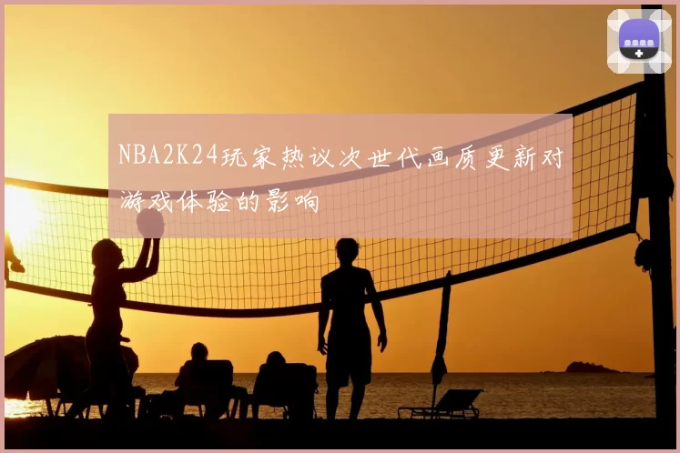 NBA2K24玩家热议次世代画质更新对游戏体验的影响