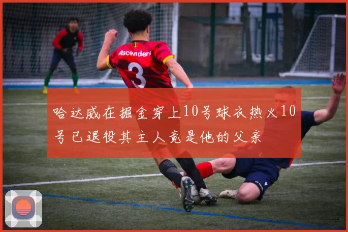 哈达威在掘金穿上10号球衣热火10号已退役其主人竟是他的父亲