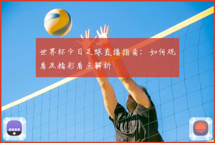 世界杯今日足球直播指南:如何观看及精彩看点解析