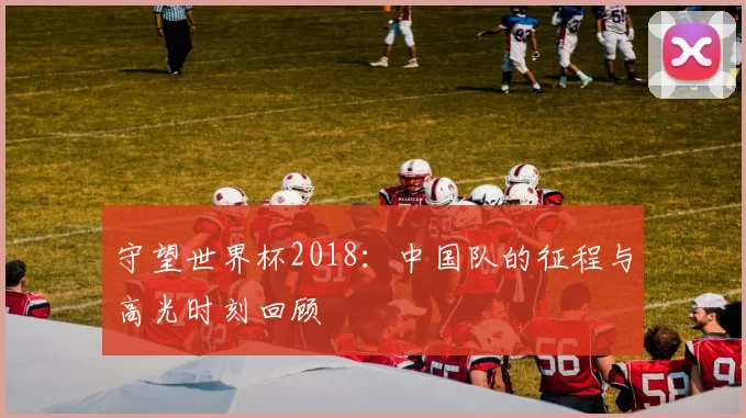 守望世界杯2018：中国队的征程与高光时刻回顾