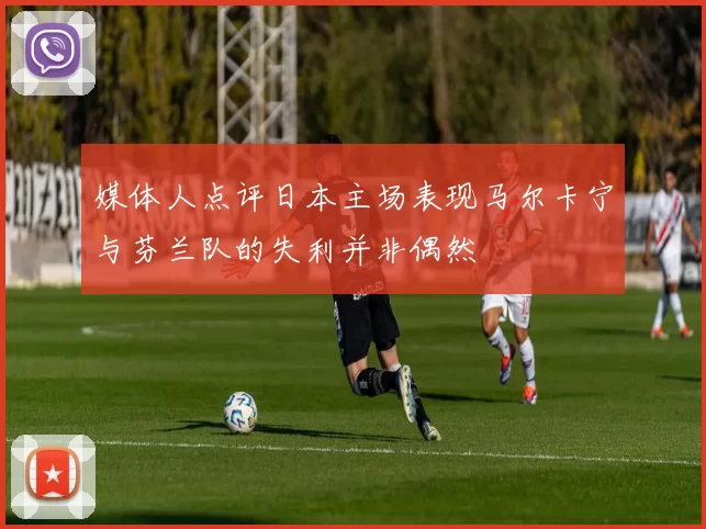 媒体人点评日本主场表现马尔卡宁与芬兰队的失利并非偶然