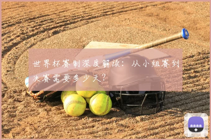 世界杯赛制深度解读：从小组赛到决赛需要多少天？