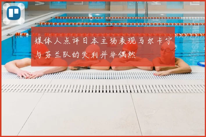 媒体人点评日本主场表现马尔卡宁与芬兰队的失利并非偶然