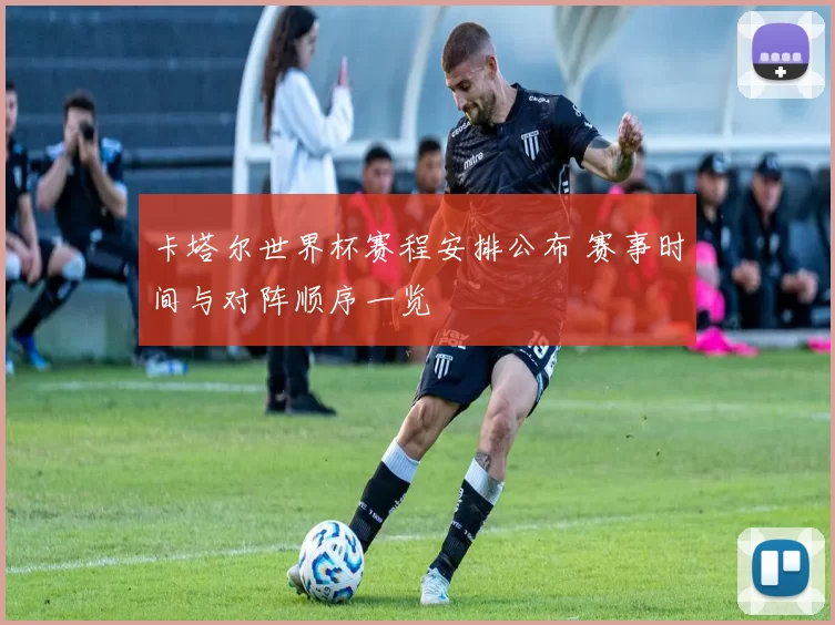 卡塔尔世界杯赛程安排公布 赛事时间与对阵顺序一览