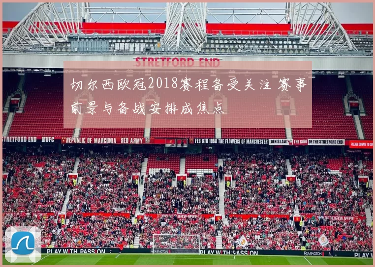 切尔西欧冠2018赛程备受关注 赛事前景与备战安排成焦点