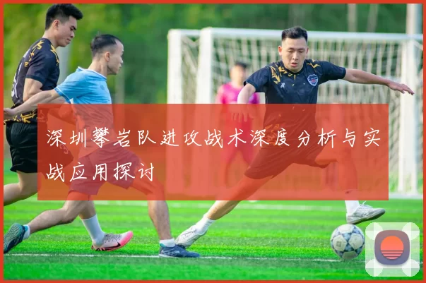 深圳攀岩队进攻战术深度分析与实战应用探讨