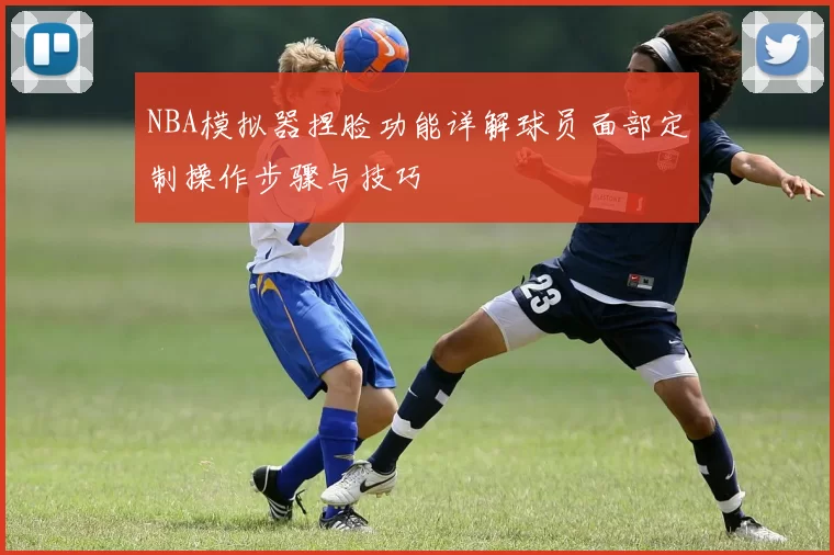 NBA模拟器捏脸功能详解球员面部定制操作步骤与技巧