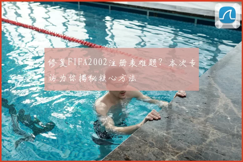 修复FIFA2002注册表难题?本次专访为你揭秘核心方法
