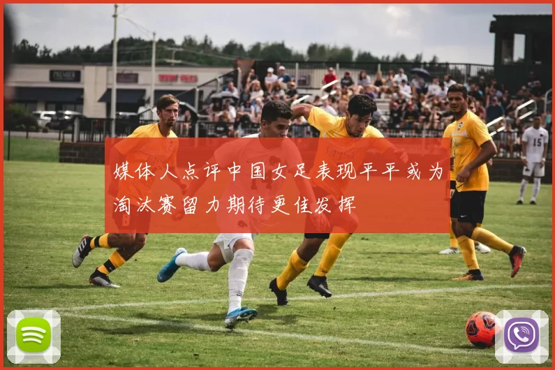 媒体人点评中国女足表现平平或为淘汰赛留力期待更佳发挥