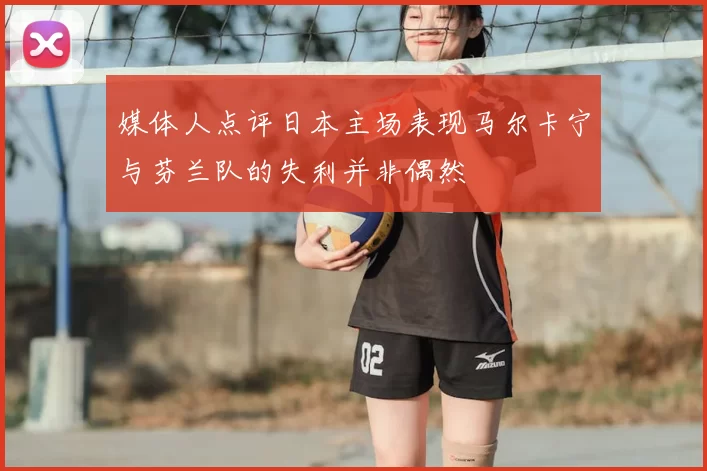 媒体人点评日本主场表现马尔卡宁与芬兰队的失利并非偶然