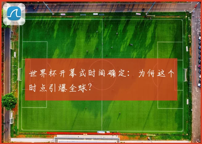 世界杯开幕式时间确定：为何这个时点引爆全球？