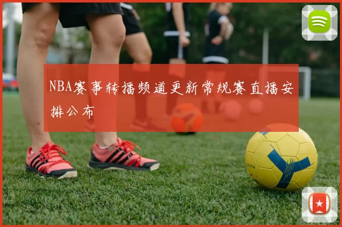 NBA赛事转播频道更新常规赛直播安排公布