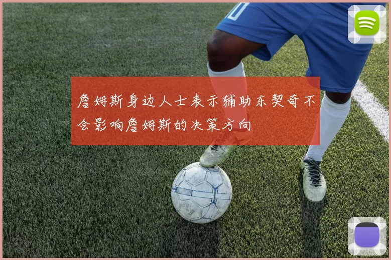 詹姆斯身边人士表示辅助东契奇不会影响詹姆斯的决策方向