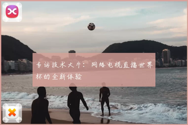 专访技术大牛:网络电视直播世界杯的全新体验