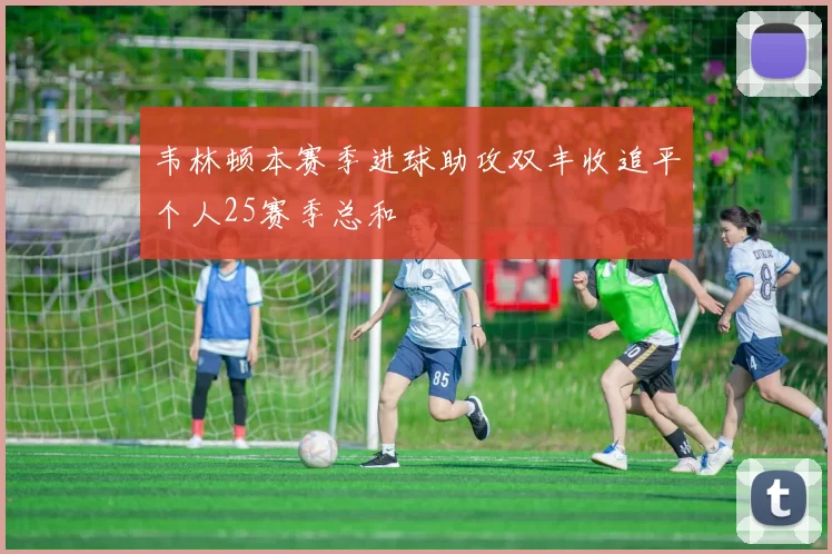 韦林顿本赛季进球助攻双丰收追平个人25赛季总和