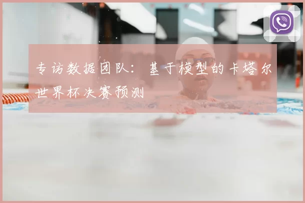 专访数据团队:基于模型的卡塔尔世界杯决赛预测