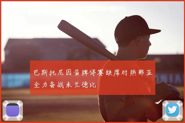 巴斯托尼因黄牌停赛缺席对热那亚全力备战米兰德比