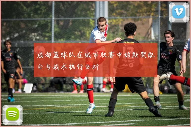 成都篮球队在城市联赛中的默契配合与战术执行分析
