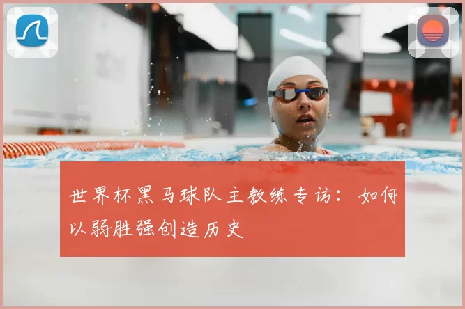 世界杯黑马球队主教练专访:如何以弱胜强创造历史