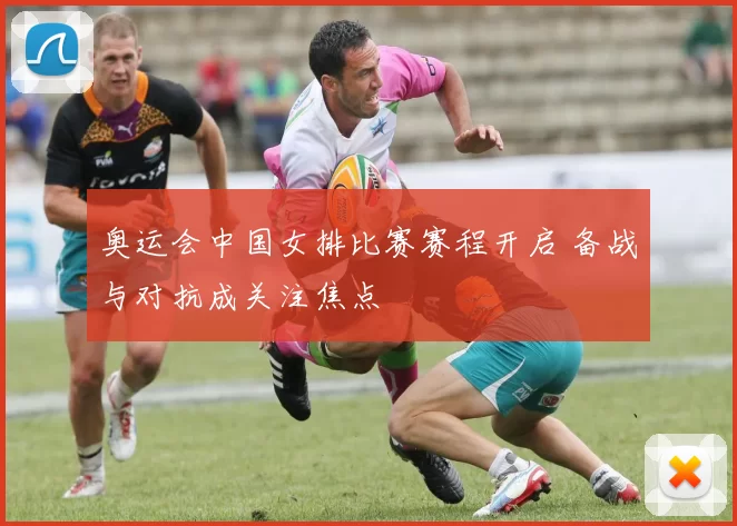 奥运会中国女排比赛赛程开启 备战与对抗成关注焦点