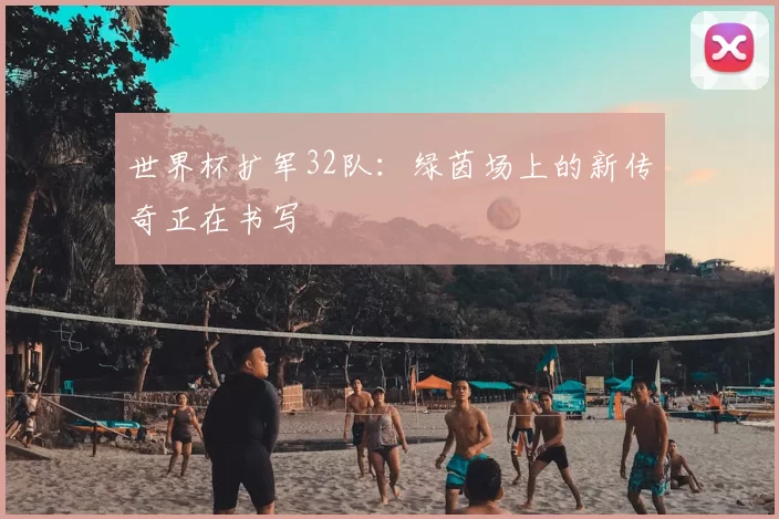 世界杯扩军32队:绿茵场上的新传奇正在书写