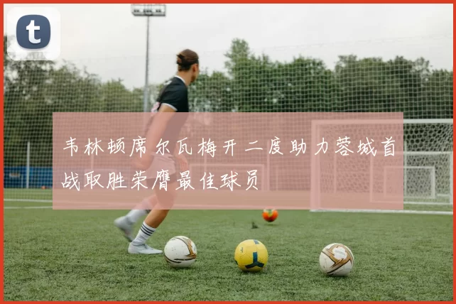 韦林顿席尔瓦梅开二度助力蓉城首战取胜荣膺最佳球员