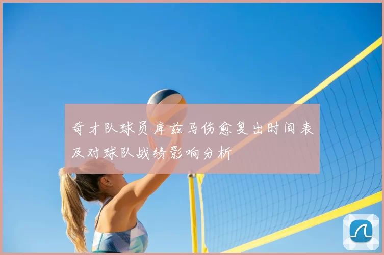 奇才队球员库兹马伤愈复出时间表及对球队战绩影响分析