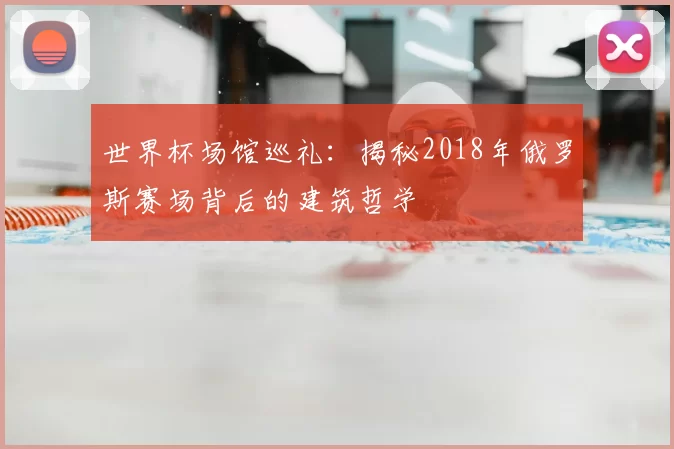世界杯场馆巡礼:揭秘2018年俄罗斯赛场背后的建筑哲学