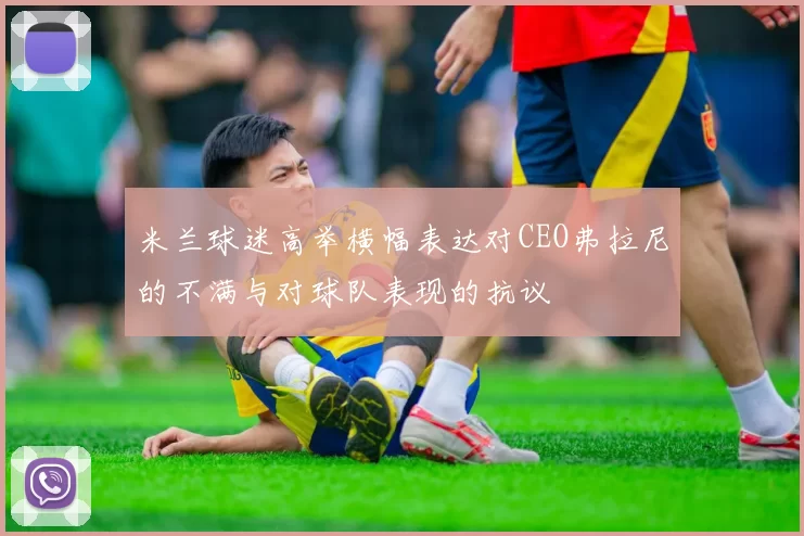 米兰球迷高举横幅表达对CEO弗拉尼的不满与对球队表现的抗议