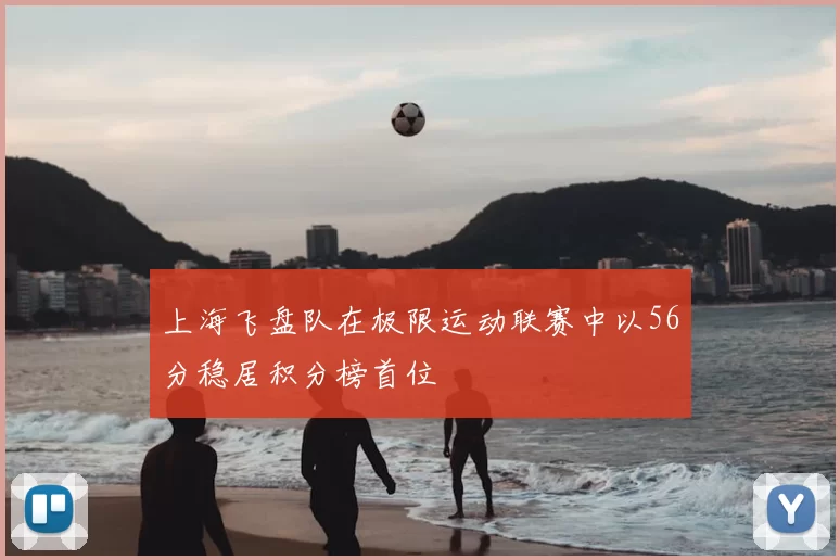 上海飞盘队在极限运动联赛中以56分稳居积分榜首位
