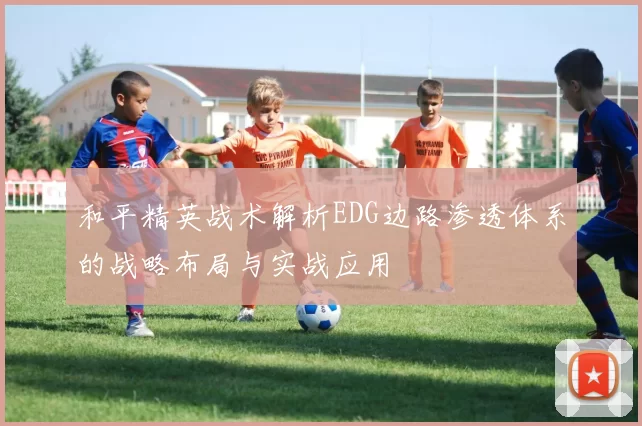 和平精英战术解析EDG边路渗透体系的战略布局与实战应用