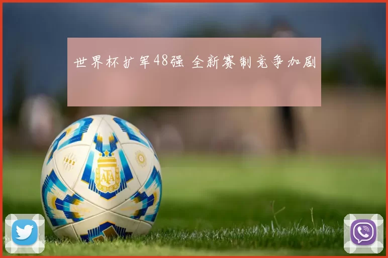 世界杯扩军48强 全新赛制竞争加剧