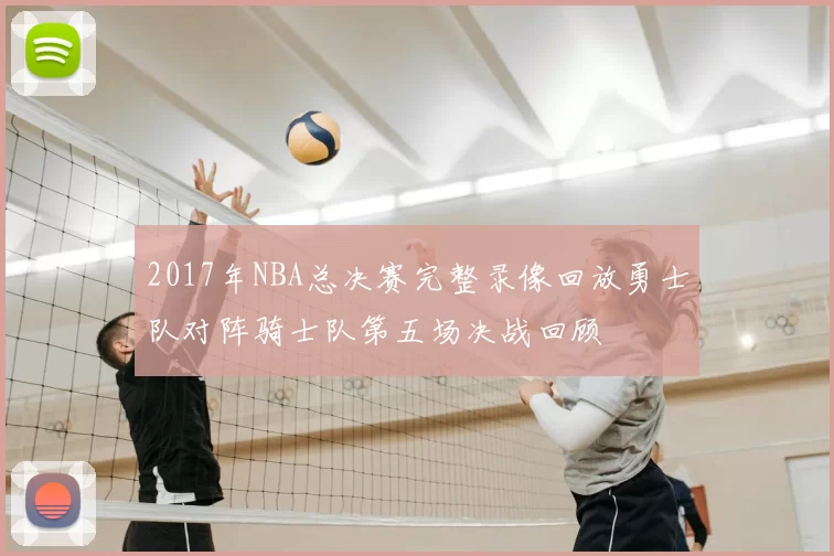 2017年NBA总决赛完整录像回放勇士队对阵骑士队第五场决战回顾
