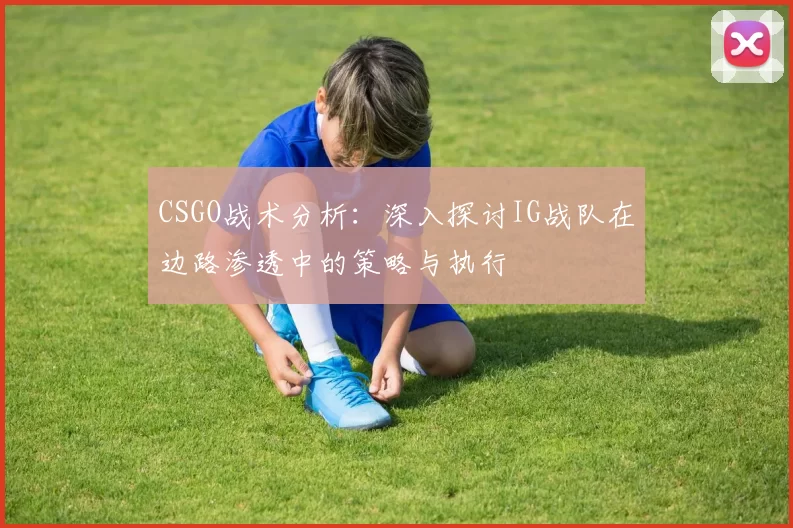 CSGO战术分析:深入探讨IG战队在边路渗透中的策略与执行