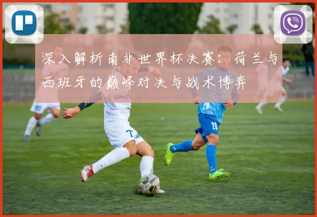 深入解析南非世界杯决赛:荷兰与西班牙的巅峰对决与战术博弈